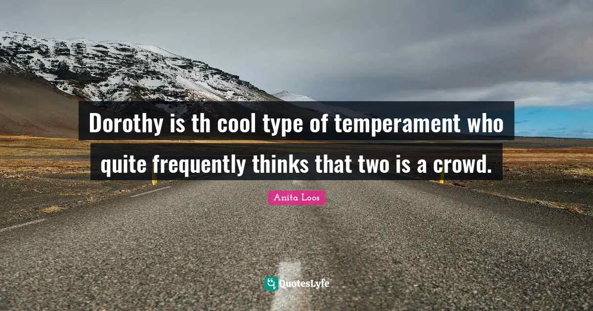 Dorothy is th cool type of temperament who quite frequently thinks that two is a crowd.