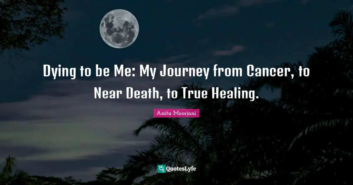 Anita Moorjani Quotes: "Dying to be Me: My Journey from Cancer, to Near Death, to True Healing."