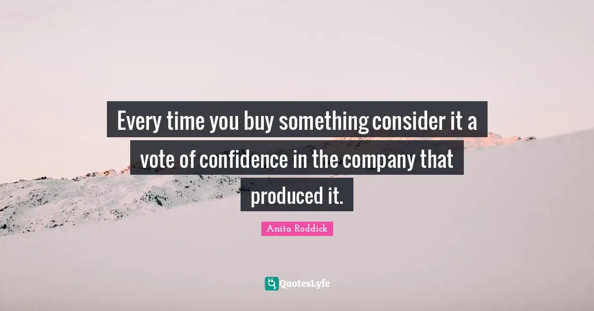 Anita Roddick Quotes: "Every time you buy something consider it a vote of confidence in the company that produced it."