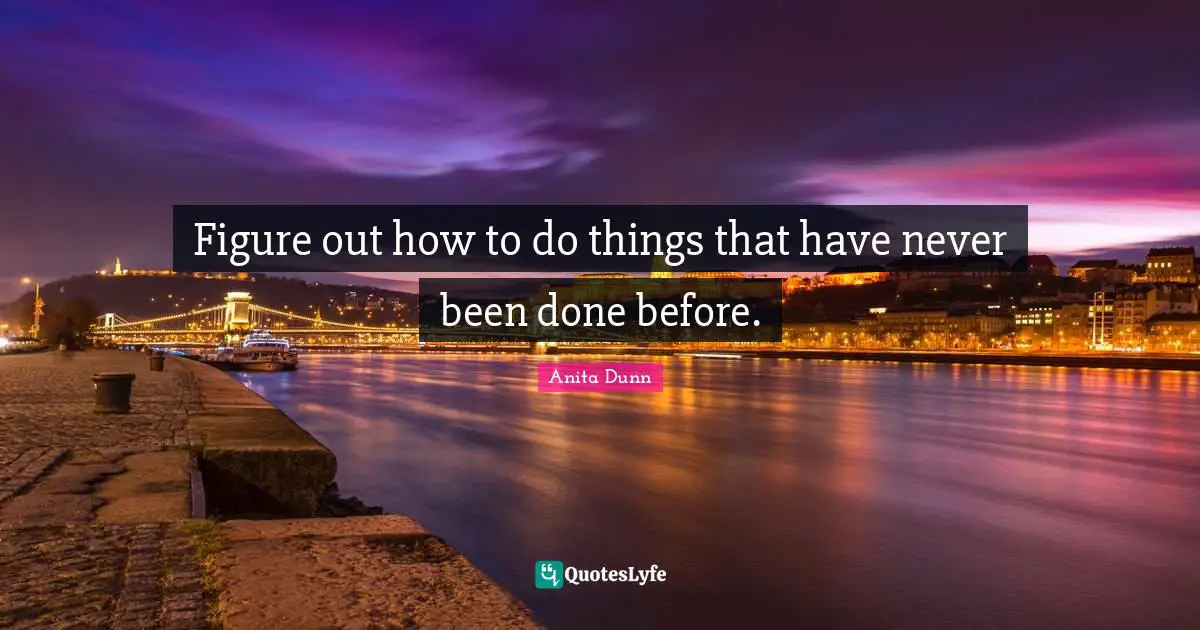 Figure out how to do things that have never been done before.
