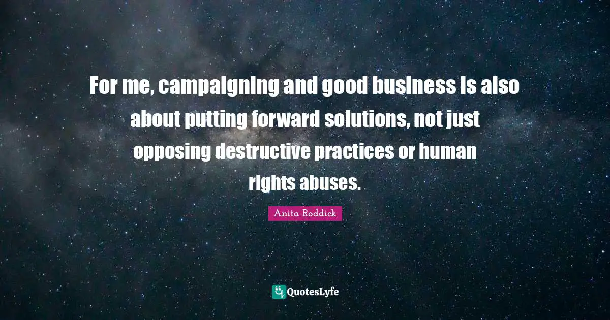 Anita Roddick Quotes: "For me, campaigning and good business is also about putting forward solutions, not just opposing destructive practices or human rights abuses."