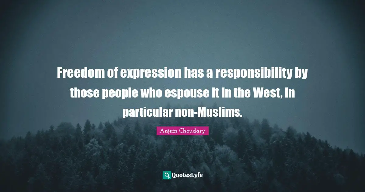 Freedom of expression has a responsibility by those people who espouse it in the West, in particular non-Muslims.