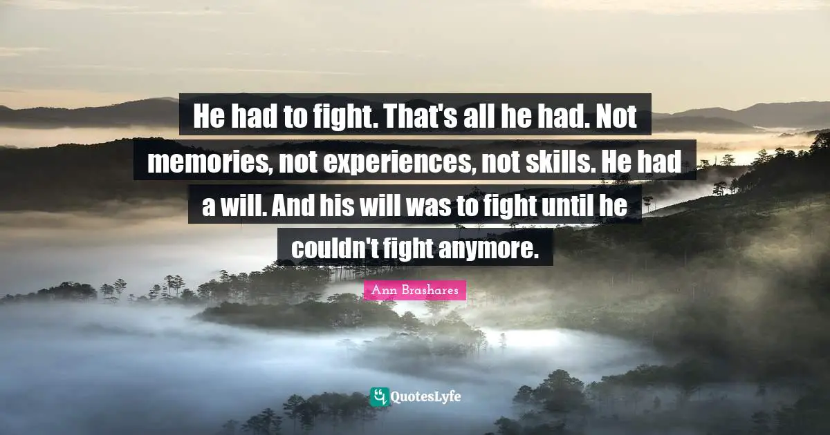 He had to fight. That's all he had. Not memories, not experiences, not skills. He had a will. And his will was to fight until he couldn't fight anymore.