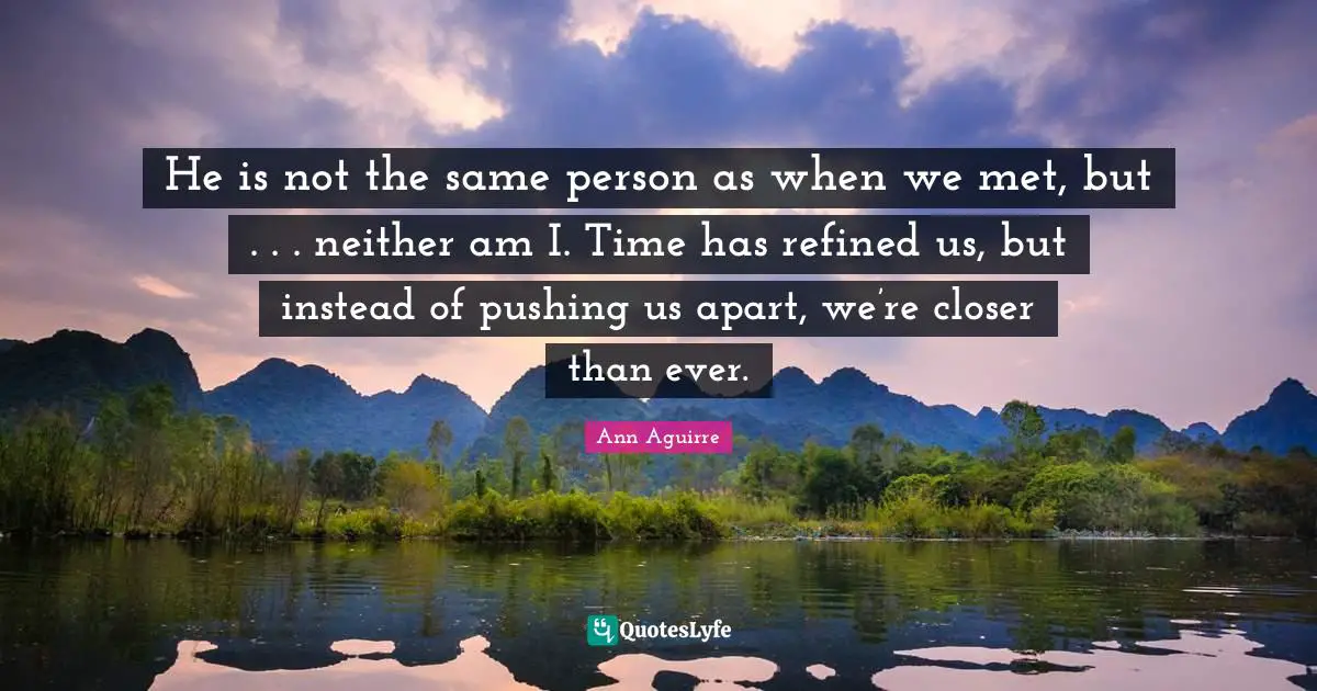 He is not the same person as when we met, but . . . neither am I. Time has refined us, but instead of pushing us apart, we’re closer than ever.