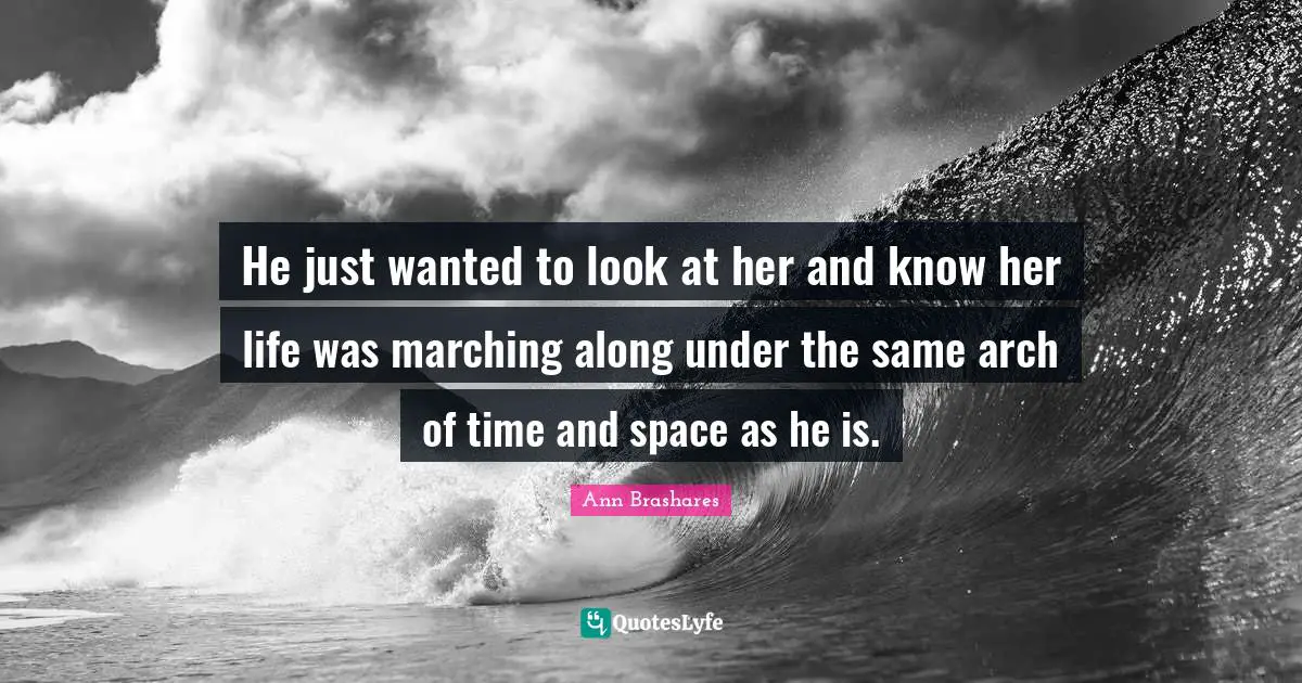Arches Quotes: "He just wanted to look at her and know her life was marching along under the same arch of time and space as he is."