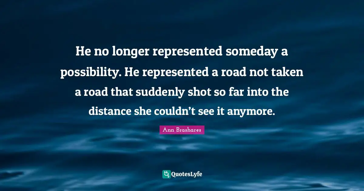 He no longer represented someday a possibility. He represented a road not taken a road that suddenly shot so far into the distance she couldn’t see it anymore.