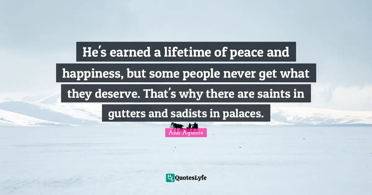 Gutters Quotes: "He's earned a lifetime of peace and happiness, but some people never get what they deserve. That's why there are saints in gutters and sadists in palaces."