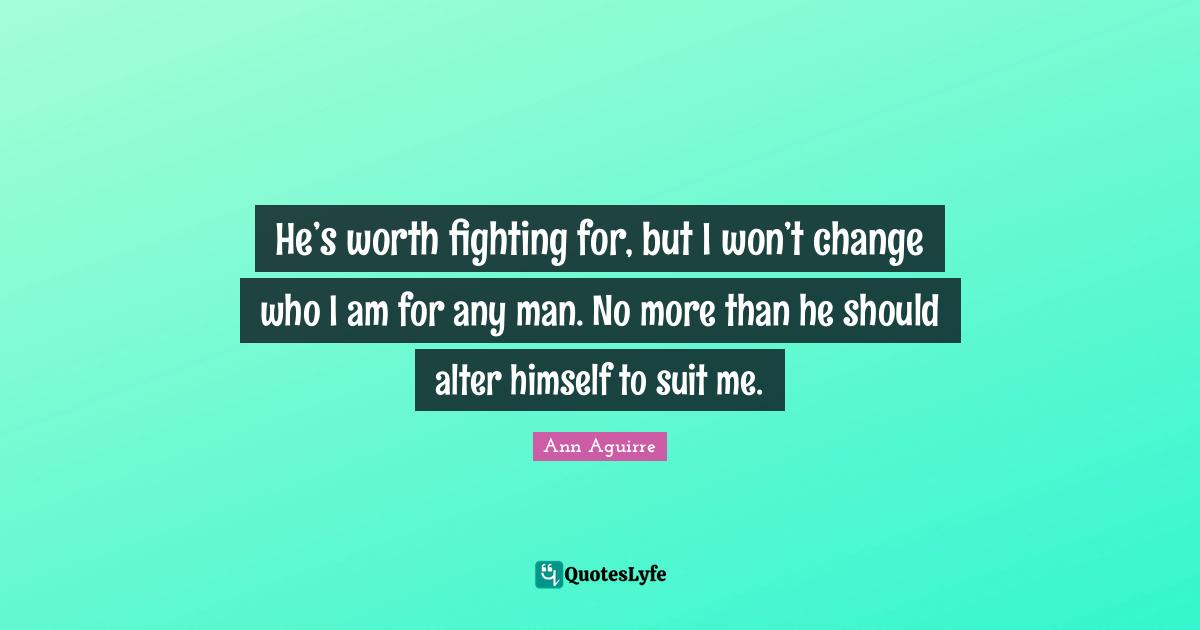 He’s worth fighting for, but I won’t change who I am for any man. No more than he should alter himself to suit me.