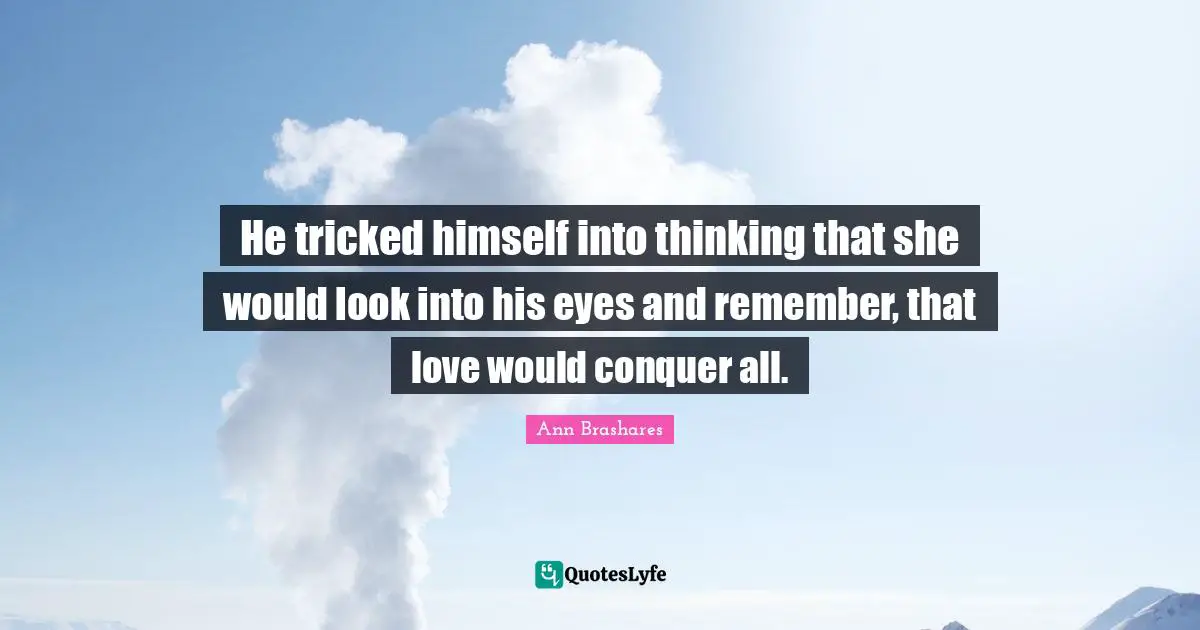 He tricked himself into thinking that she would look into his eyes and remember, that love would conquer all.
