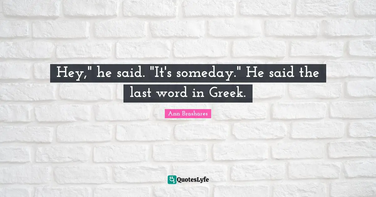 Hey," he said. "It's someday." He said the last word in Greek.