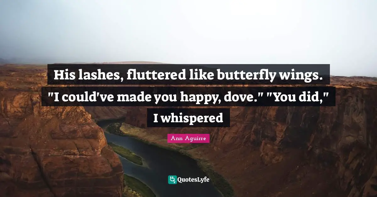 His lashes, fluttered like butterfly wings. "I could've made you happy, dove." "You did," I whispered