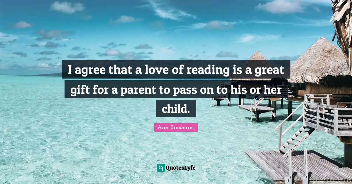I agree that a love of reading is a great gift for a parent to pass on to his or her child.