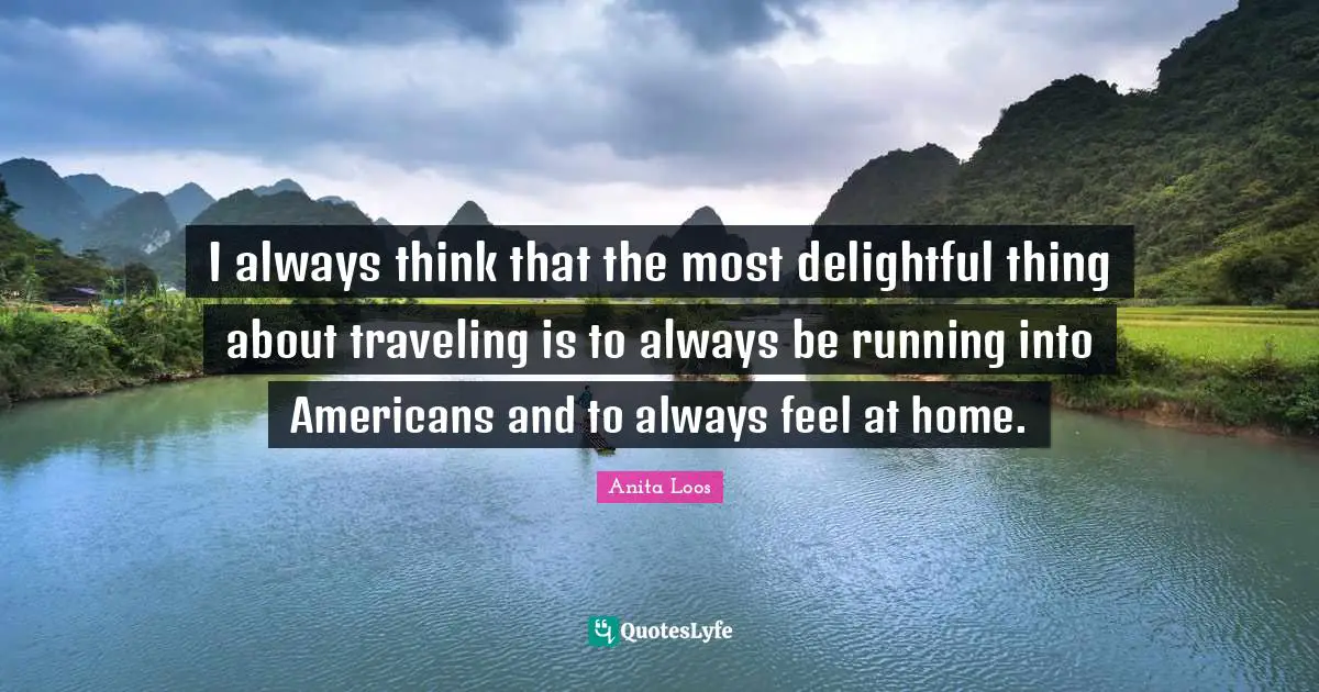 I always think that the most delightful thing about traveling is to always be running into Americans and to always feel at home.