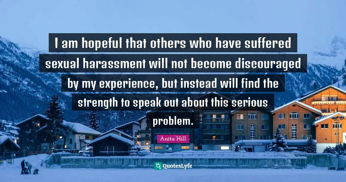 I am hopeful that others who have suffered sexual harassment will not become discouraged by my experience, but instead will find the strength to speak out about this serious problem.