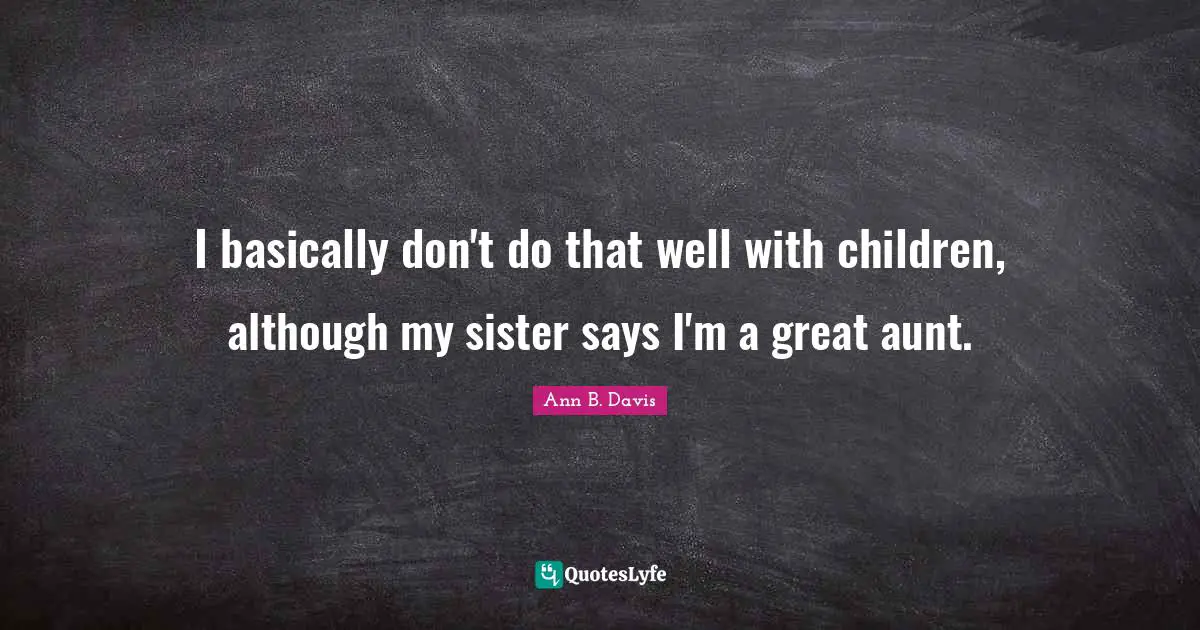 I basically don't do that well with children, although my sister says I'm a great aunt.