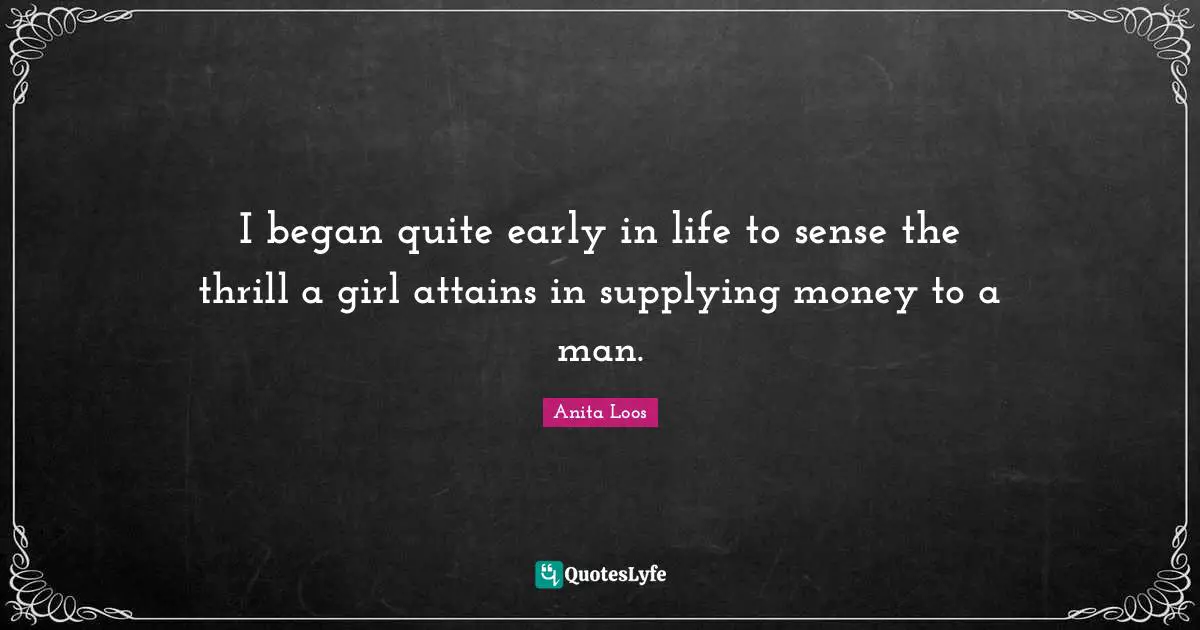 I began quite early in life to sense the thrill a girl attains in supplying money to a man.