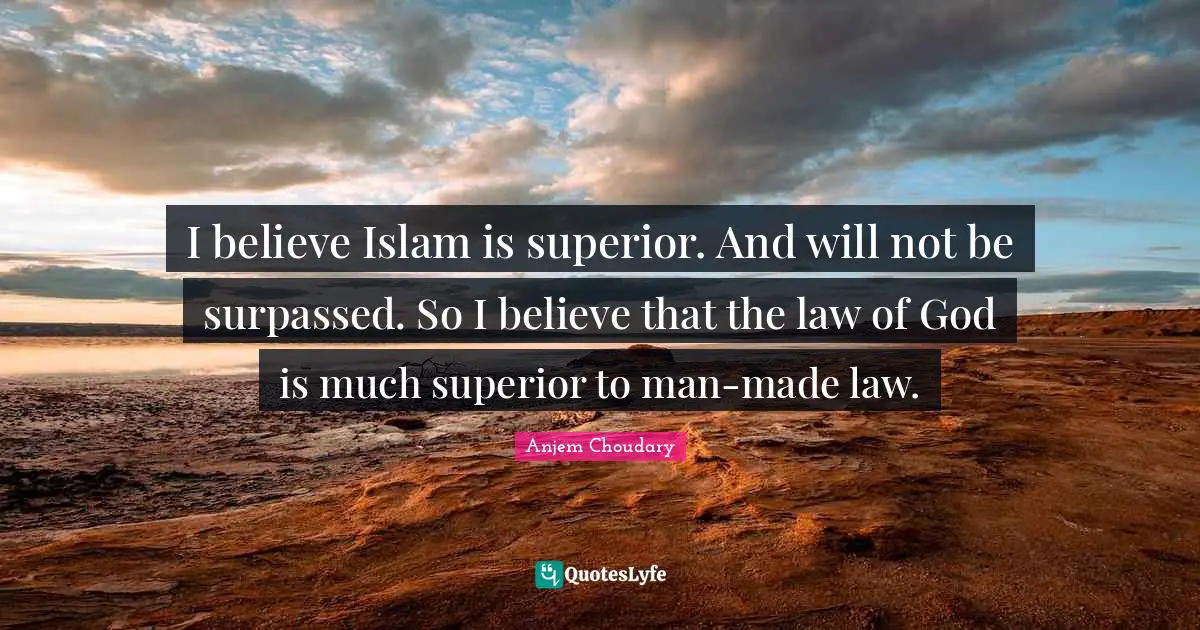 I believe Islam is superior. And will not be surpassed. So I believe that the law of God is much superior to man-made law.