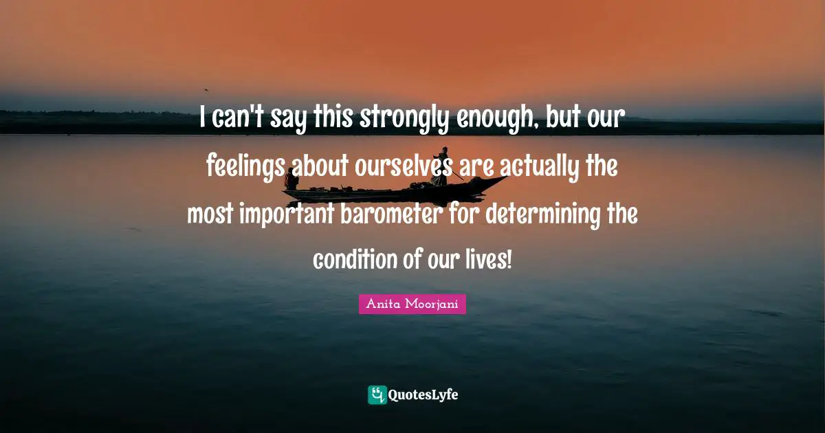 Anita Moorjani Quotes: "I can't say this strongly enough, but our feelings about ourselves are actually the most important barometer for determining the condition of our lives!"