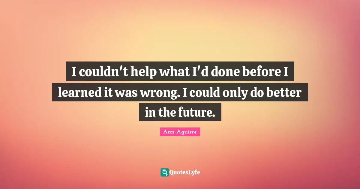 I couldn't help what I'd done before I learned it was wrong. I could only do better in the future.