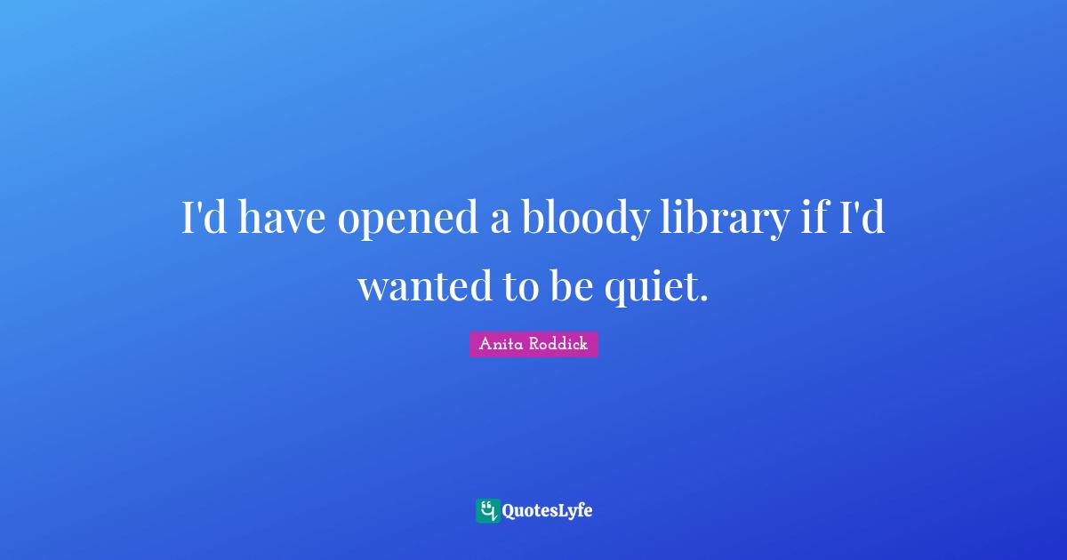 Anita Roddick Quotes: "I'd have opened a bloody library if I'd wanted to be quiet."