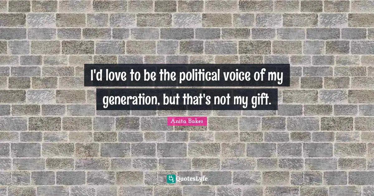 I'd love to be the political voice of my generation, but that's not my gift.