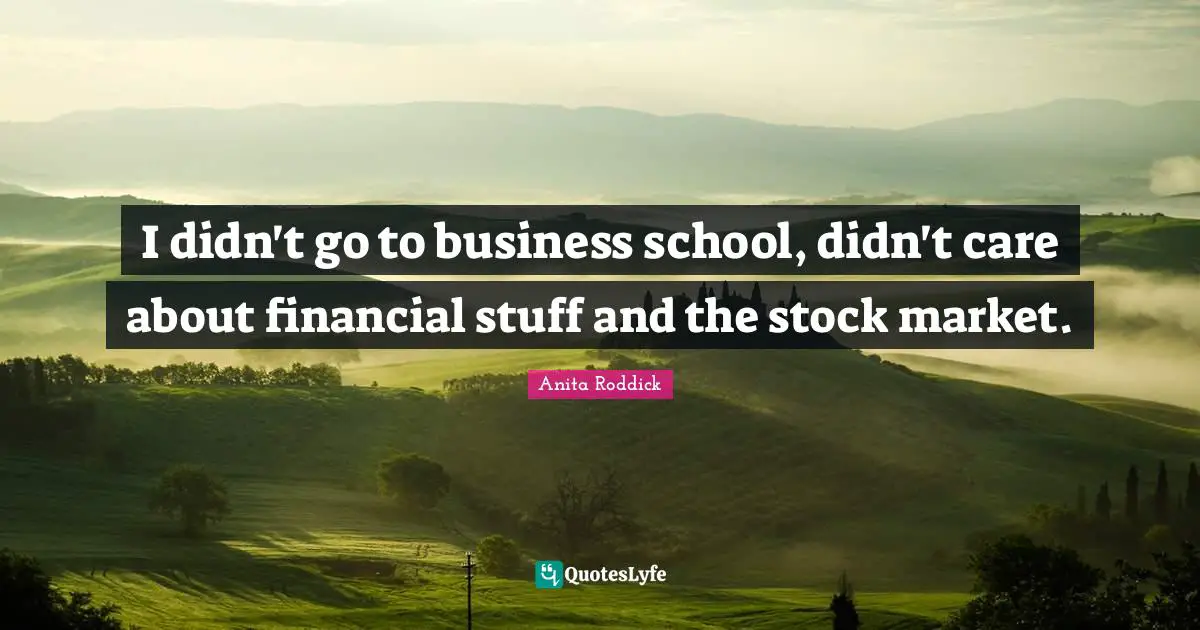I didn't go to business school, didn't care about financial stuff and the stock market.