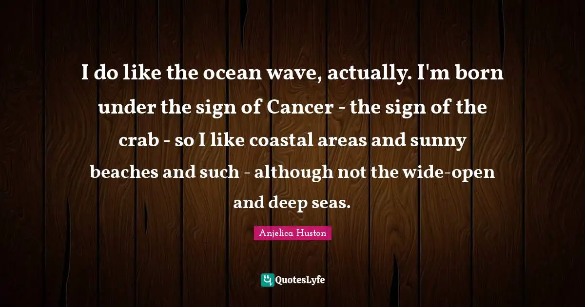I do like the ocean wave, actually. I'm born under the sign of Cancer - the sign of the crab - so I like coastal areas and sunny beaches and such - although not the wide-open and deep seas.