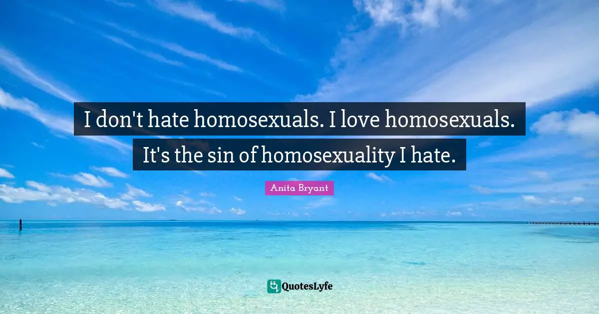 Sexuality Quotes: "I don't hate homosexuals. I love homosexuals. It's the sin of homosexuality I hate."