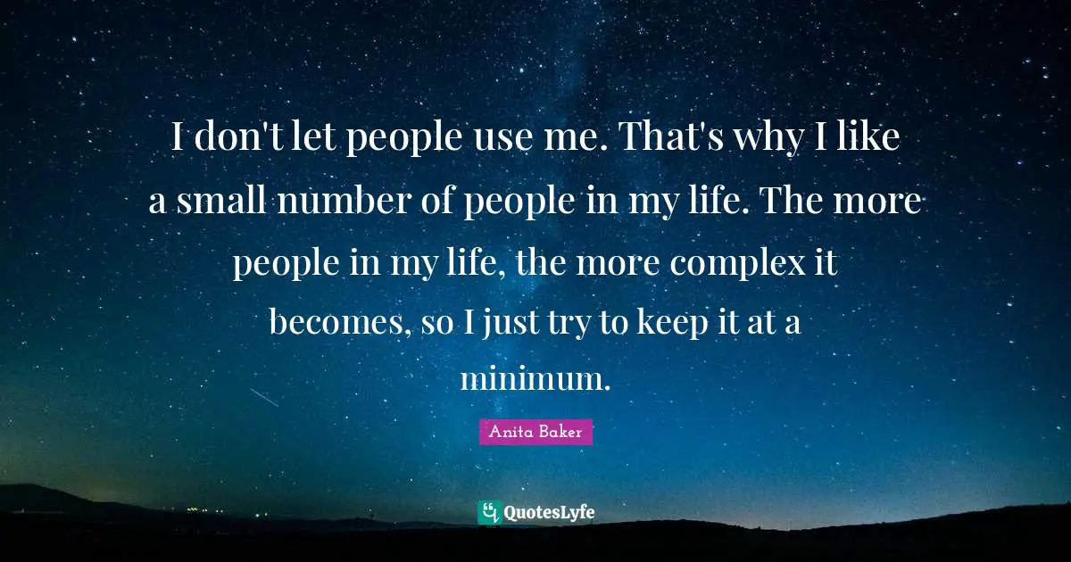 I don't let people use me. That's why I like a small number of people in my life. The more people in my life, the more complex it becomes, so I just try to keep it at a minimum.