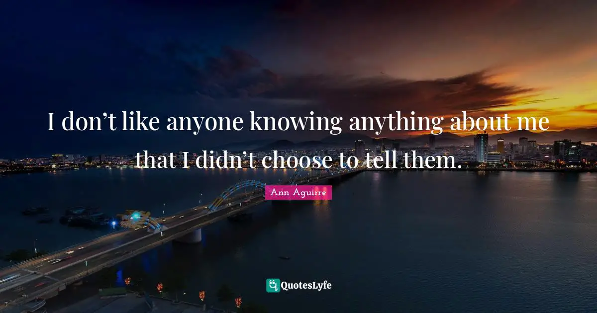 I don’t like anyone knowing anything about me that I didn’t choose to tell them.