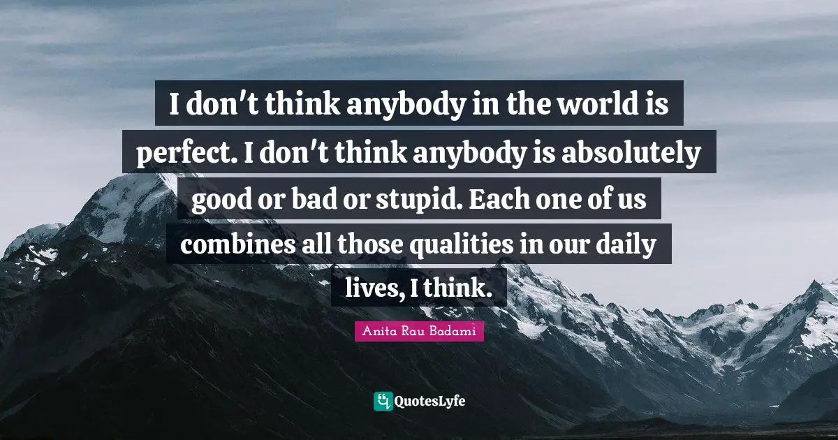 I don't think anybody in the world is perfect. I don't think anybody is absolutely good or bad or stupid. Each one of us combines all those qualities in our daily lives, I think.