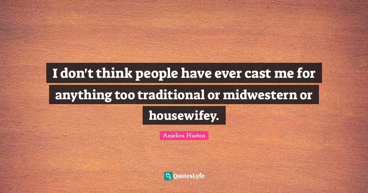 I don't think people have ever cast me for anything too traditional or midwestern or housewifey.