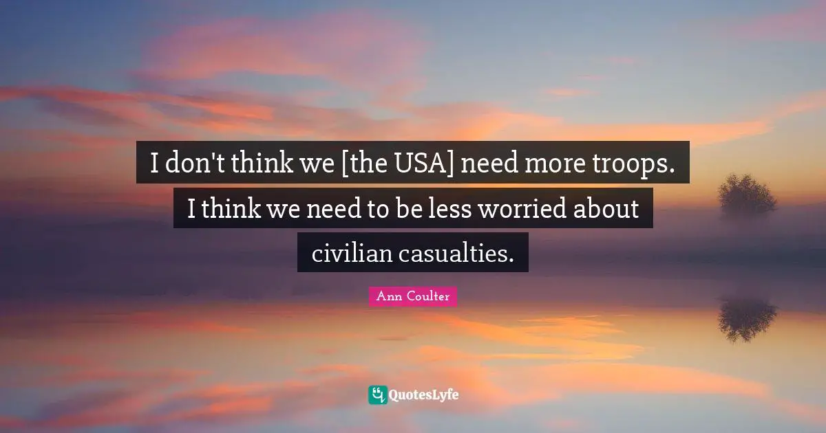 I don't think we [the USA] need more troops. I think we need to be less worried about civilian casualties.