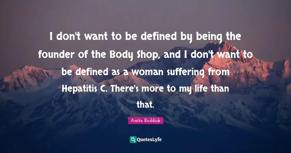 Anita Roddick Quotes: "I don't want to be defined by being the founder of the Body Shop, and I don't want to be defined as a woman suffering from Hepatitis C. There's more to my life than that."