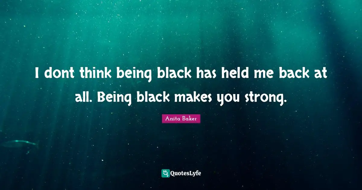 I dont think being black has held me back at all. Being black makes you strong.