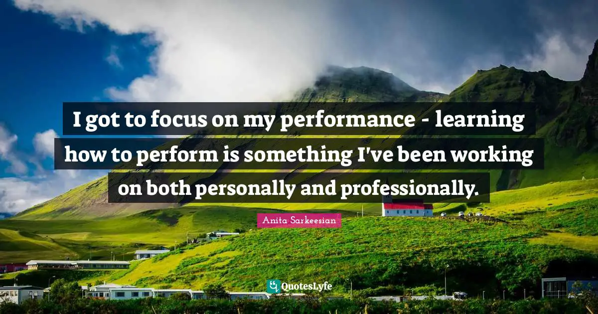 I got to focus on my performance - learning how to perform is something I've been working on both personally and professionally.