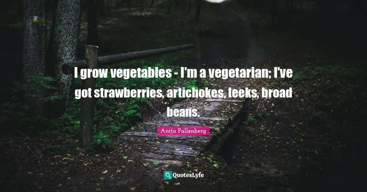 I grow vegetables - I'm a vegetarian; I've got strawberries, artichokes, leeks, broad beans.