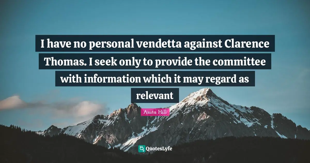 I have no personal vendetta against Clarence Thomas. I seek only to provide the committee with information which it may regard as relevant