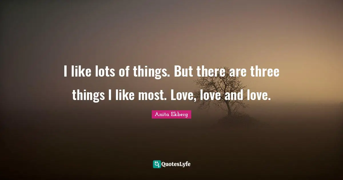 I like lots of things. But there are three things I like most. Love, love and love.