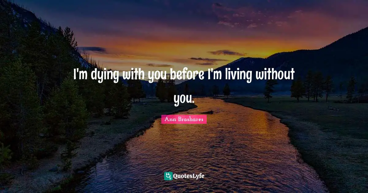 I'm dying with you before I'm living without you.