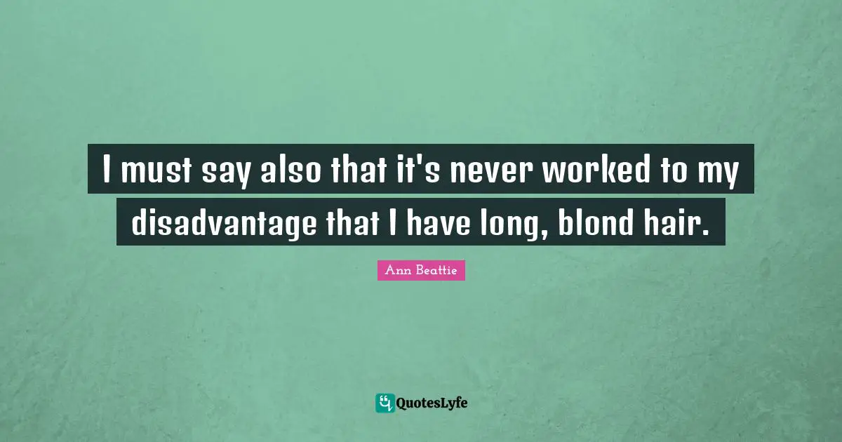 I must say also that it's never worked to my disadvantage that I have long, blond hair.