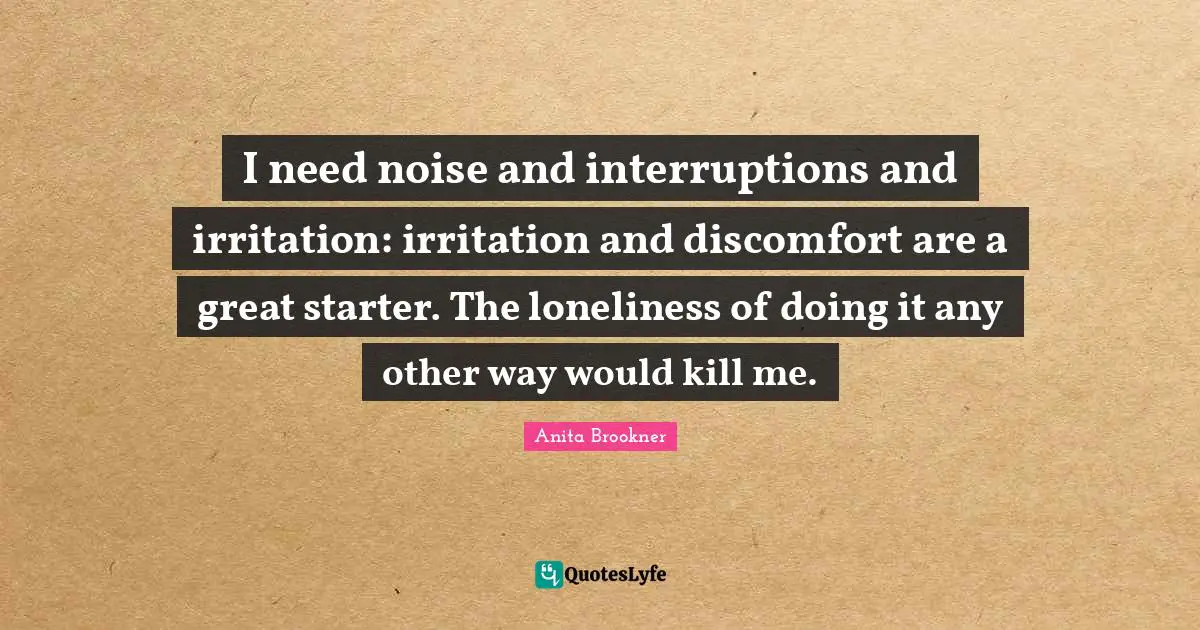 Irritation Quotes: "I need noise and interruptions and irritation: irritation and discomfort are a great starter. The loneliness of doing it any other way would kill me."