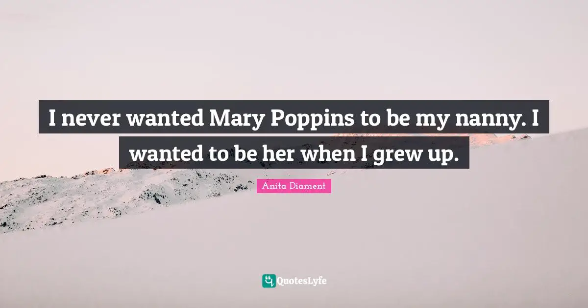 I never wanted Mary Poppins to be my nanny. I wanted to be her when I grew up.