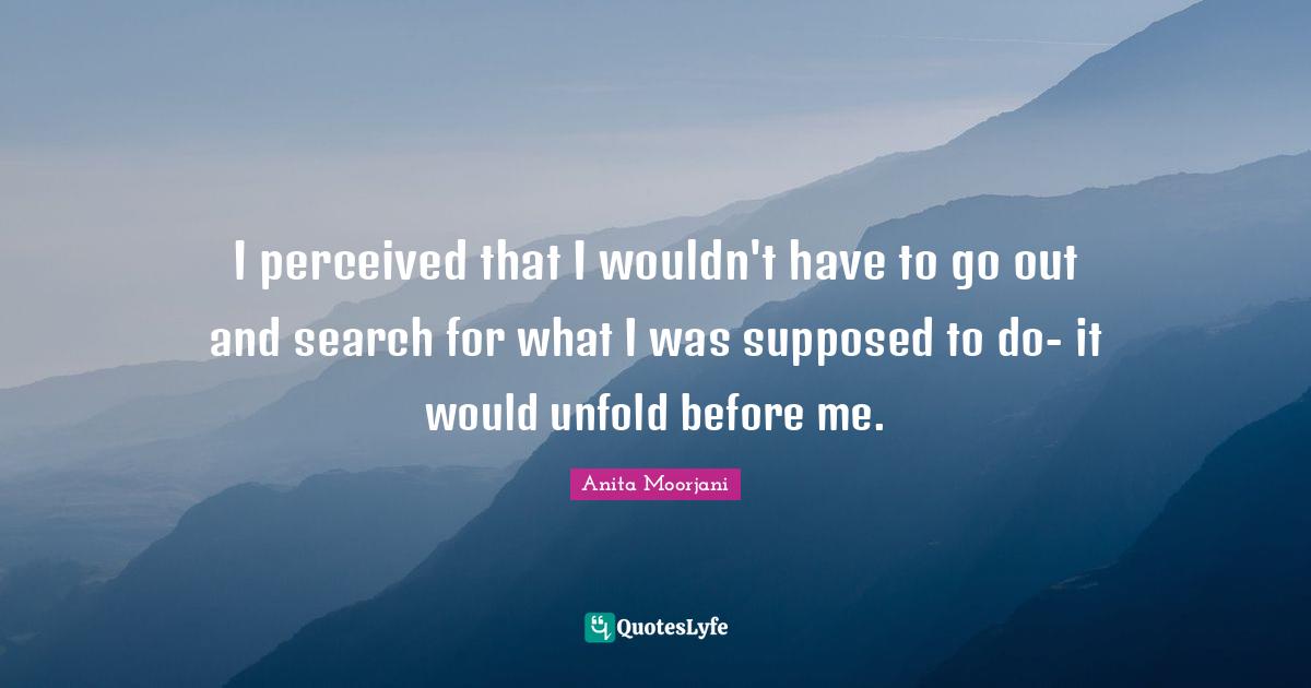 Anita Moorjani Quotes: "I perceived that I wouldn't have to go out and search for what I was supposed to do- it would unfold before me."
