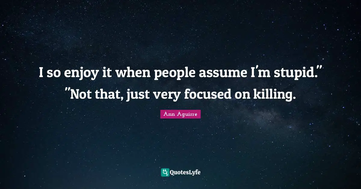 I so enjoy it when people assume I'm stupid." "Not that, just very focused on killing.