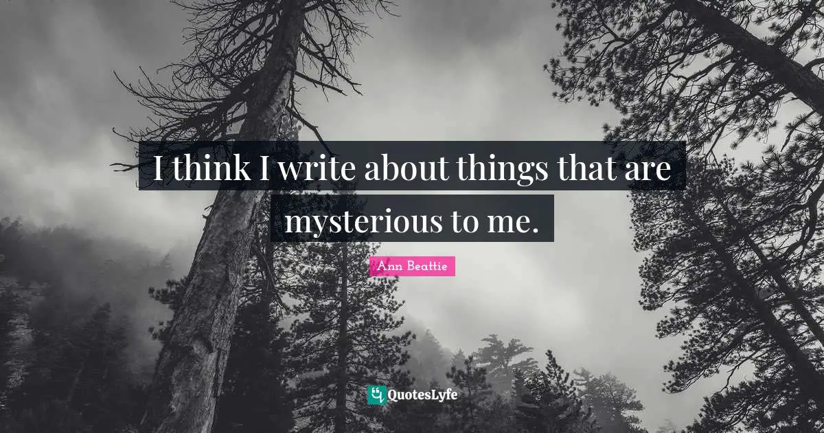 I think I write about things that are mysterious to me.