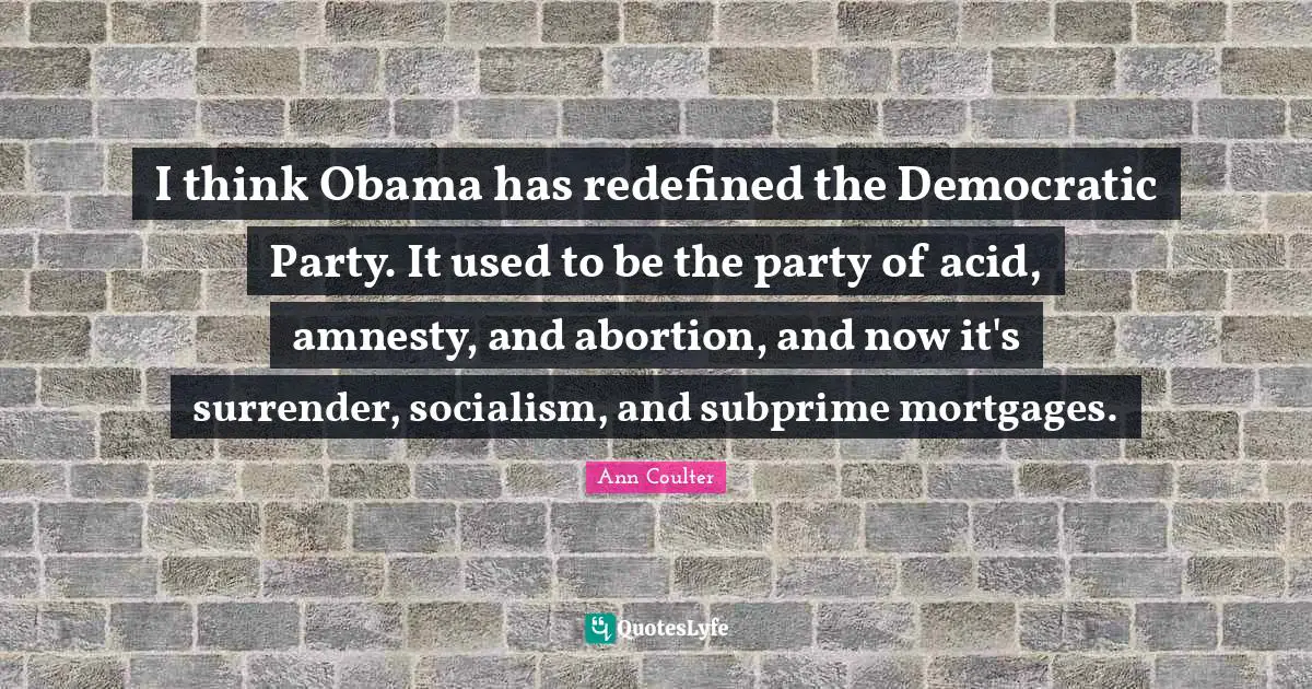Acid Quotes: "I think Obama has redefined the Democratic Party. It used to be the party of acid, amnesty, and abortion, and now it's surrender, socialism, and subprime mortgages."