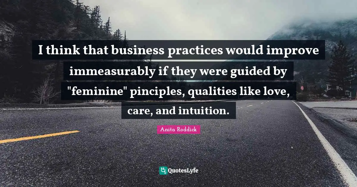 Anita Roddick Quotes: "I think that business practices would improve immeasurably if they were guided by "feminine" pinciples, qualities like love, care, and intuition."