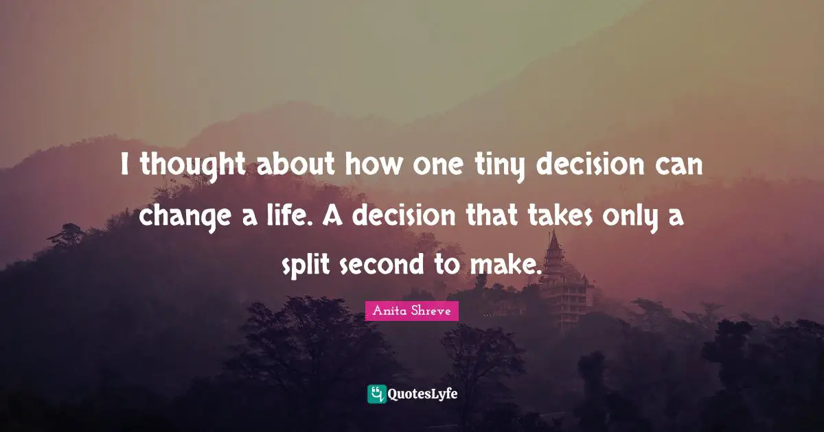 I thought about how one tiny decision can change a life. A decision that takes only a split second to make.