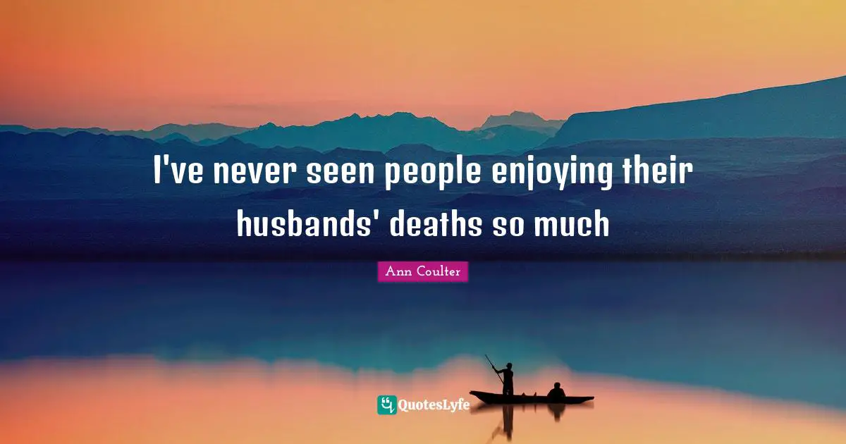 I've never seen people enjoying their husbands' deaths so much